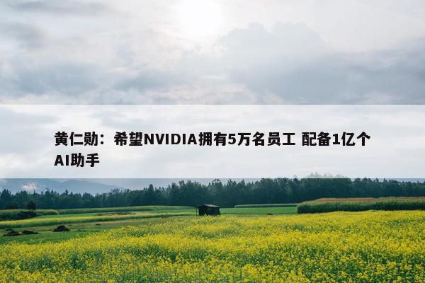 黄仁勋：希望NVIDIA拥有5万名员工 配备1亿个AI助手