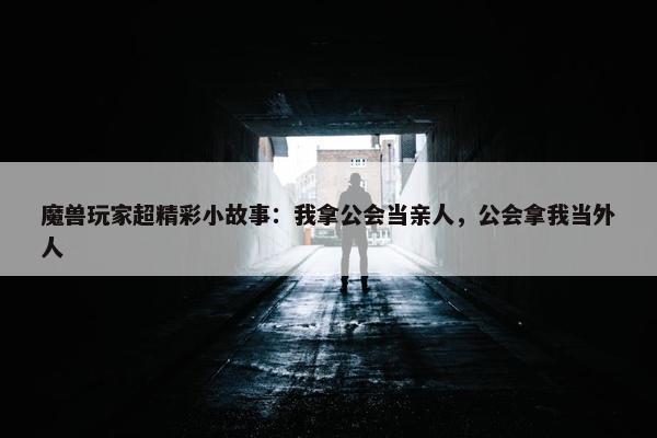 魔兽玩家超精彩小故事：我拿公会当亲人，公会拿我当外人