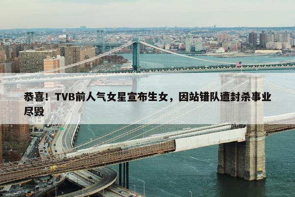 恭喜！TVB前人气女星宣布生女，因站错队遭封杀事业尽毁