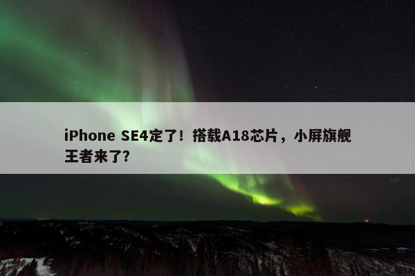 iPhone SE4定了！搭载A18芯片，小屏旗舰王者来了？