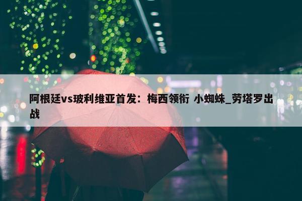 阿根廷vs玻利维亚首发：梅西领衔 小蜘蛛_劳塔罗出战