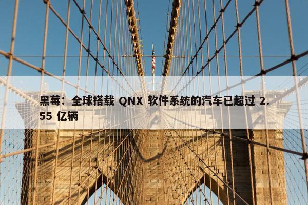 黑莓：全球搭载 QNX 软件系统的汽车已超过 2.55 亿辆