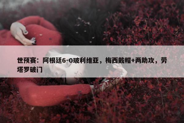 世预赛：阿根廷6-0玻利维亚，梅西戴帽+两助攻，劳塔罗破门