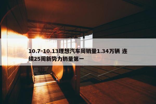 10.7-10.13理想汽车周销量1.34万辆 连续25周新势力销量第一