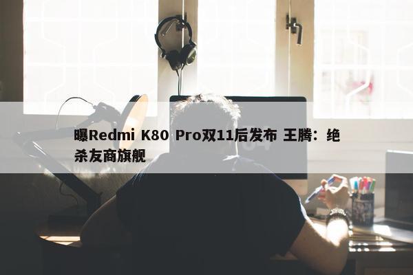 曝Redmi K80 Pro双11后发布 王腾：绝杀友商旗舰