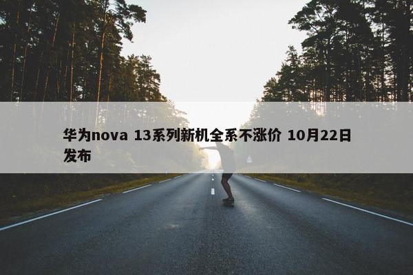 华为nova 13系列新机全系不涨价 10月22日发布