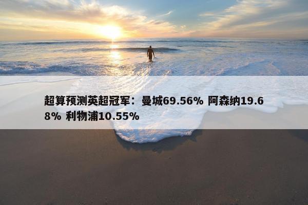 超算预测英超冠军：曼城69.56% 阿森纳19.68% 利物浦10.55%