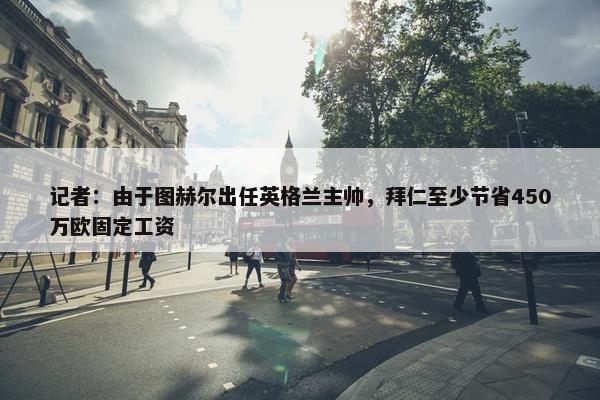 记者：由于图赫尔出任英格兰主帅，拜仁至少节省450万欧固定工资