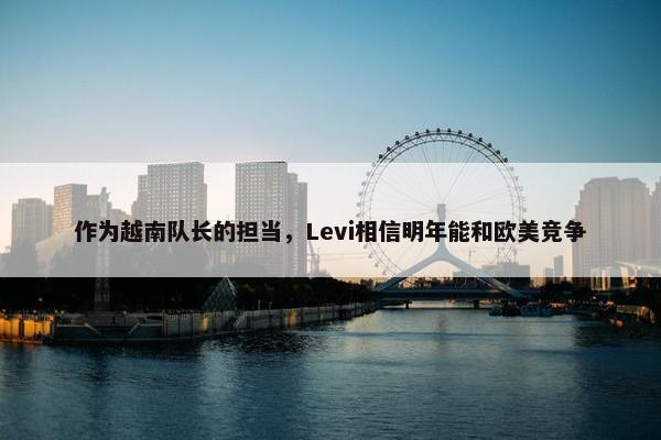 作为越南队长的担当，Levi相信明年能和欧美竞争