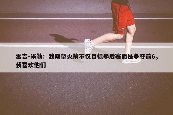 雷吉-米勒：我期望火箭不仅目标季后赛而是争夺前6，我喜欢他们