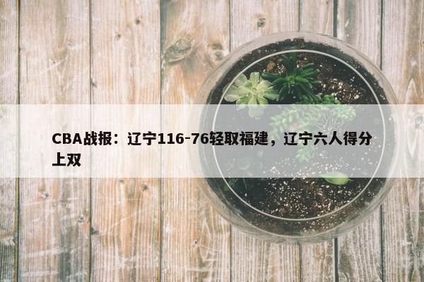 CBA战报：辽宁116-76轻取福建，辽宁六人得分上双