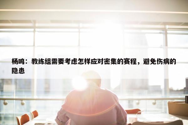 杨鸣：教练组需要考虑怎样应对密集的赛程，避免伤病的隐患