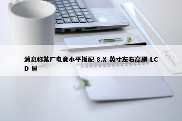 消息称某厂电竞小平板配 8.X 英寸左右高刷 LCD 屏