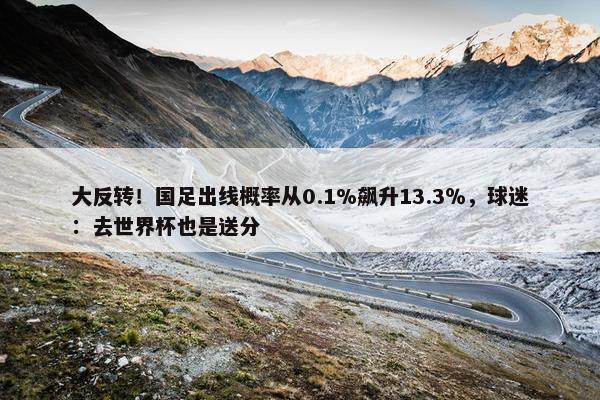 大反转！国足出线概率从0.1%飙升13.3％，球迷：去世界杯也是送分