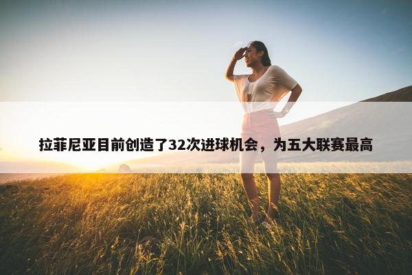 拉菲尼亚目前创造了32次进球机会，为五大联赛最高