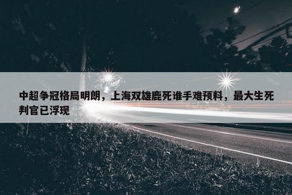 中超争冠格局明朗，上海双雄鹿死谁手难预料，最大生死判官已浮现