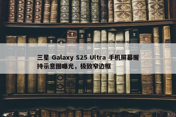 三星 Galaxy S25 Ultra 手机屏幕握持示意图曝光，极致窄边框