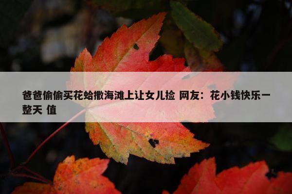 爸爸偷偷买花蛤撒海滩上让女儿捡 网友：花小钱快乐一整天 值