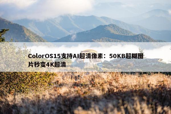 ColorOS15支持AI超清像素：50KB超糊图片秒变4K超清