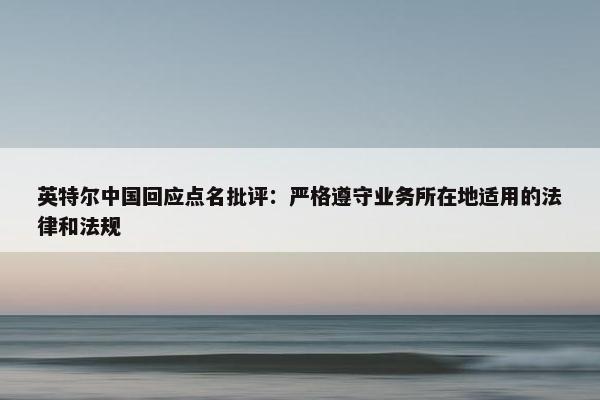 英特尔中国回应点名批评：严格遵守业务所在地适用的法律和法规