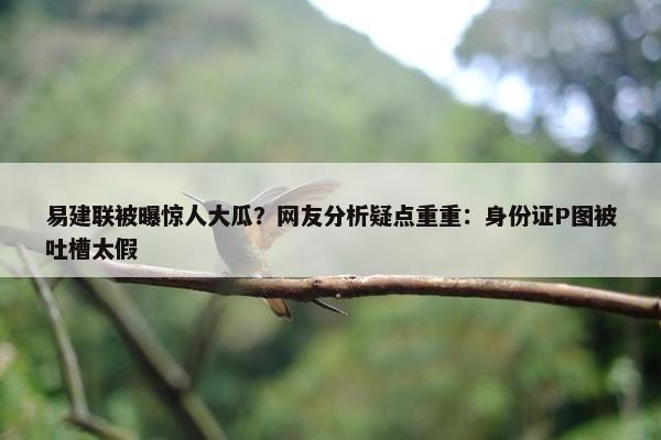 易建联被曝惊人大瓜？网友分析疑点重重：身份证P图被吐槽太假