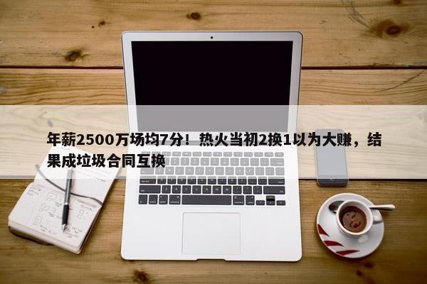 年薪2500万场均7分！热火当初2换1以为大赚，结果成垃圾合同互换