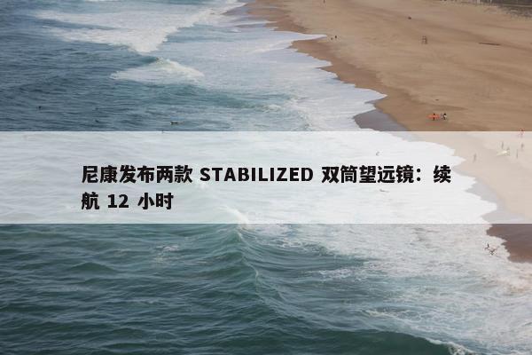 尼康发布两款 STABILIZED 双筒望远镜：续航 12 小时