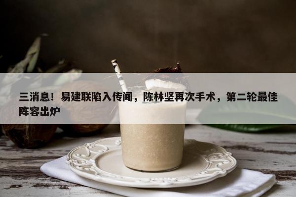 三消息！易建联陷入传闻，陈林坚再次手术，第二轮最佳阵容出炉