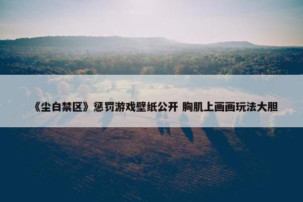 《尘白禁区》惩罚游戏壁纸公开 胸肌上画画玩法大胆