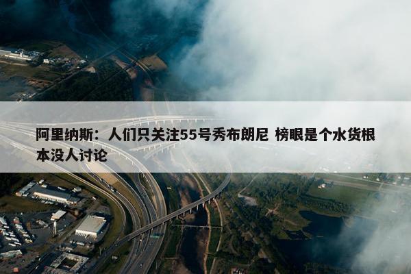 阿里纳斯：人们只关注55号秀布朗尼 榜眼是个水货根本没人讨论