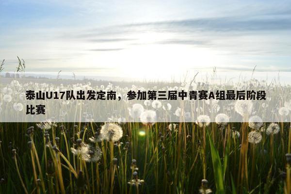 泰山U17队出发定南，参加第三届中青赛A组最后阶段比赛