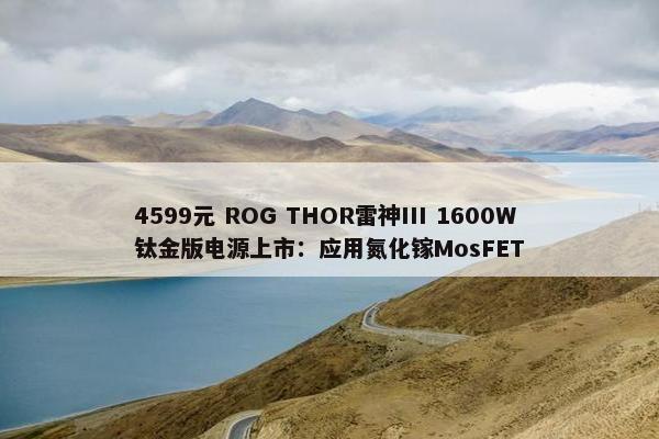 4599元 ROG THOR雷神III 1600W钛金版电源上市：应用氮化镓MosFET