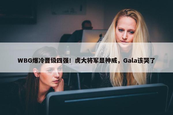 WBG爆冷晋级四强！虎大将军显神威，Gala该哭了