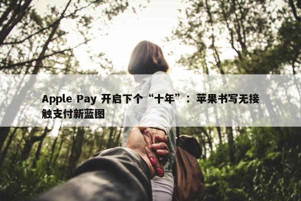 Apple Pay 开启下个“十年”：苹果书写无接触支付新蓝图