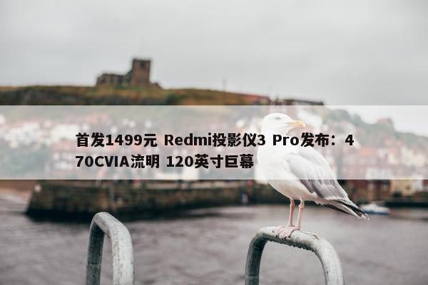 首发1499元 Redmi投影仪3 Pro发布：470CVIA流明 120英寸巨幕