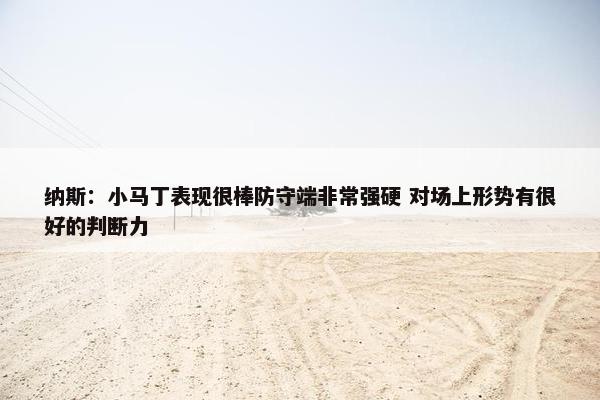 纳斯：小马丁表现很棒防守端非常强硬 对场上形势有很好的判断力