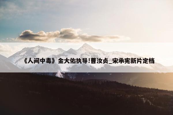 《人间中毒》金大佑执导!曹汝贞_宋承宪新片定档