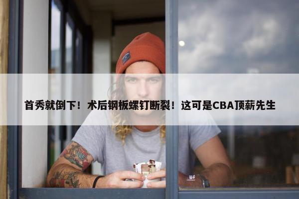 首秀就倒下！术后钢板螺钉断裂！这可是CBA顶薪先生