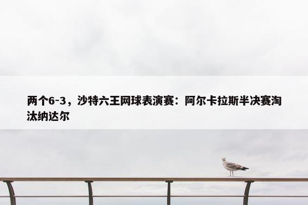 两个6-3，沙特六王网球表演赛：阿尔卡拉斯半决赛淘汰纳达尔