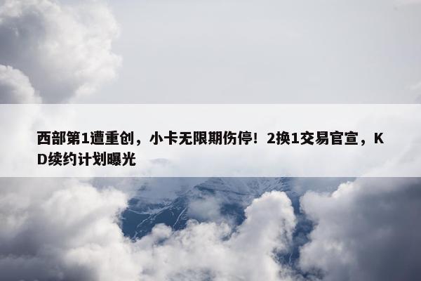 西部第1遭重创，小卡无限期伤停！2换1交易官宣，KD续约计划曝光