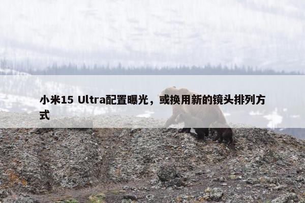 小米15 Ultra配置曝光，或换用新的镜头排列方式