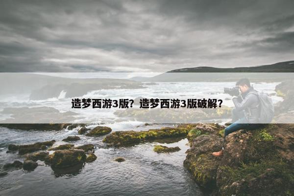 造梦西游3版？造梦西游3版破解？