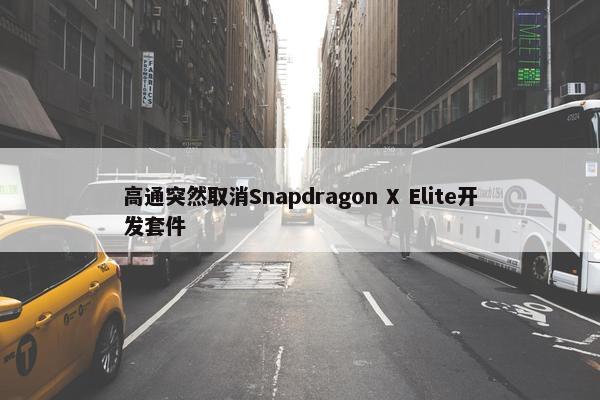 高通突然取消Snapdragon X Elite开发套件