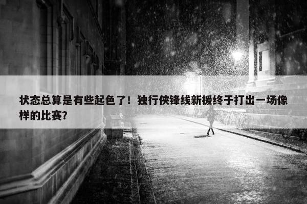 状态总算是有些起色了！独行侠锋线新援终于打出一场像样的比赛？