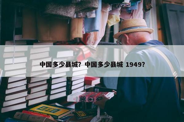 中国多少县城？中国多少县城 1949？