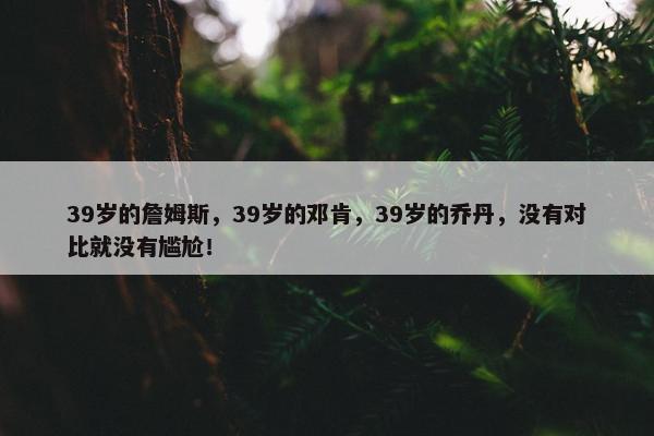 39岁的詹姆斯，39岁的邓肯，39岁的乔丹，没有对比就没有尴尬！