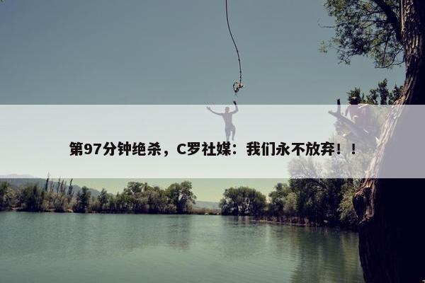 第97分钟绝杀，C罗社媒：我们永不放弃！！