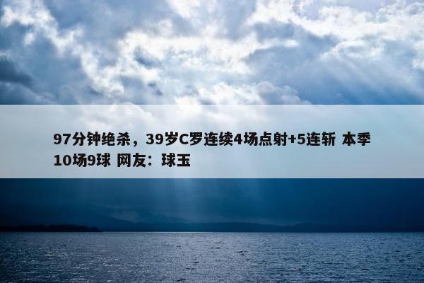 97分钟绝杀，39岁C罗连续4场点射+5连斩 本季10场9球 网友：球玉