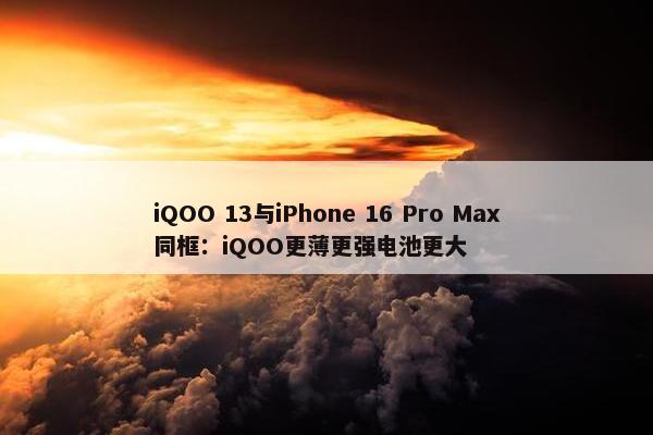 iQOO 13与iPhone 16 Pro Max同框：iQOO更薄更强电池更大