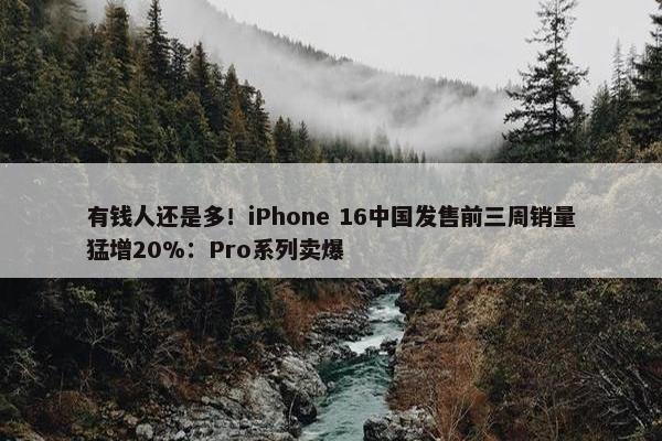 有钱人还是多！iPhone 16中国发售前三周销量猛增20%：Pro系列卖爆